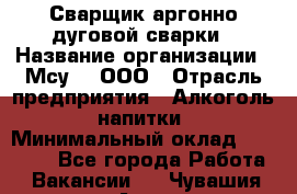 Сварщик аргонно-дуговой сварки › Название организации ­ Мсу-4, ООО › Отрасль предприятия ­ Алкоголь, напитки › Минимальный оклад ­ 80 000 - Все города Работа » Вакансии   . Чувашия респ.,Алатырь г.